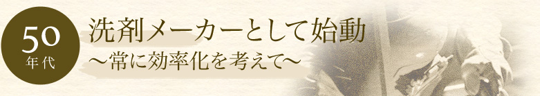 【50年代】洗剤メーカーとして始動～常に効率化を考えて～