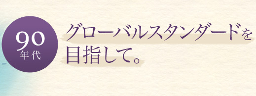 【90年代】グローバルスタンダードを目指して。