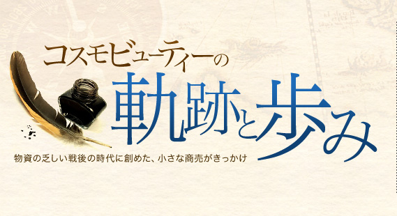 コスモビューティーの軌跡と歩み：物資の乏しい戦後の時代に創めた、小さな商売がきっかけ